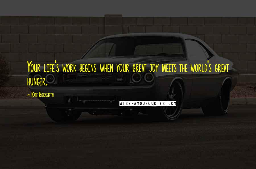 Kate Bornstein Quotes: Your life's work begins when your great joy meets the world's great hunger.
