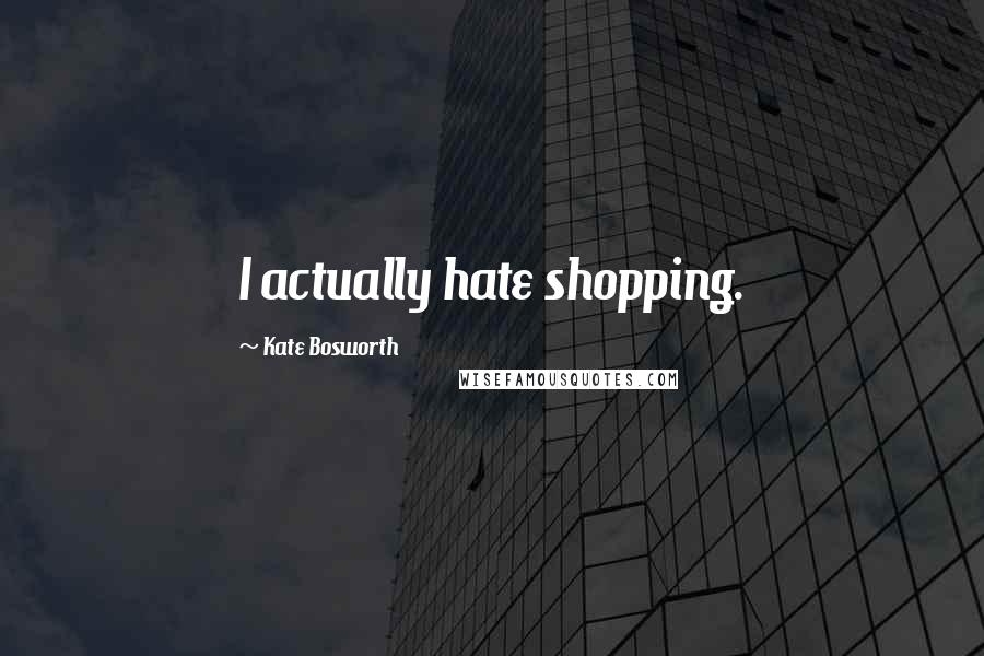 Kate Bosworth Quotes: I actually hate shopping.