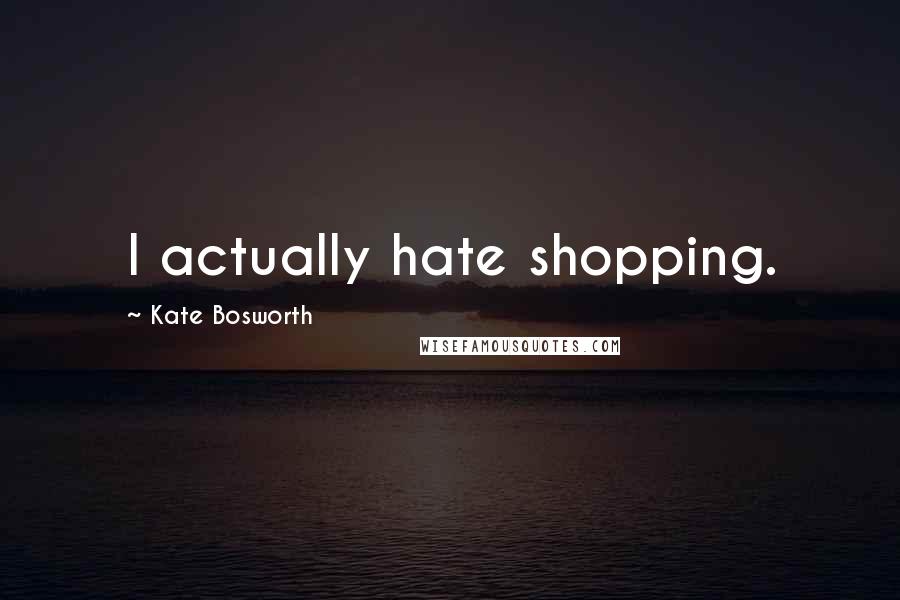 Kate Bosworth Quotes: I actually hate shopping.