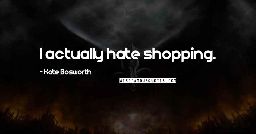Kate Bosworth Quotes: I actually hate shopping.