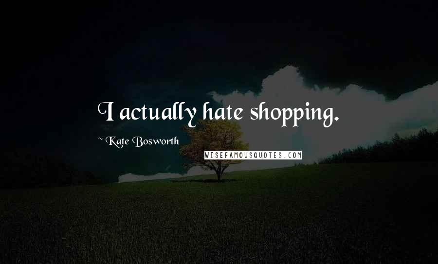 Kate Bosworth Quotes: I actually hate shopping.