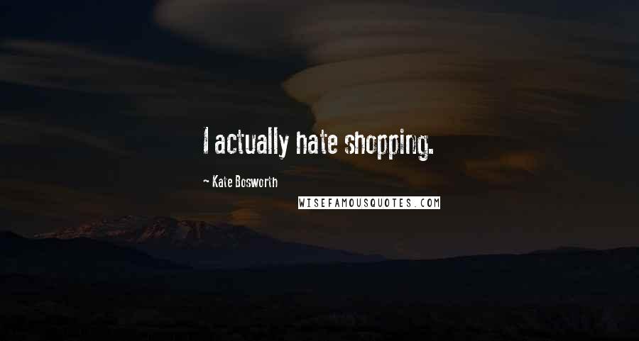 Kate Bosworth Quotes: I actually hate shopping.