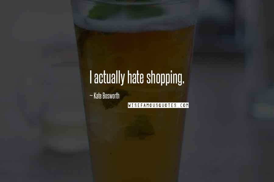 Kate Bosworth Quotes: I actually hate shopping.