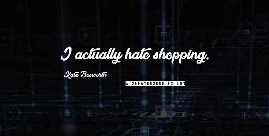 Kate Bosworth Quotes: I actually hate shopping.