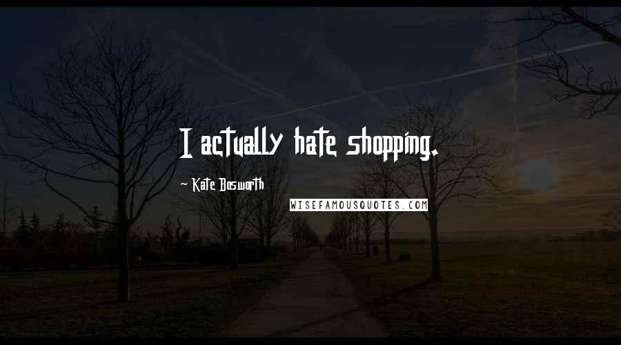 Kate Bosworth Quotes: I actually hate shopping.