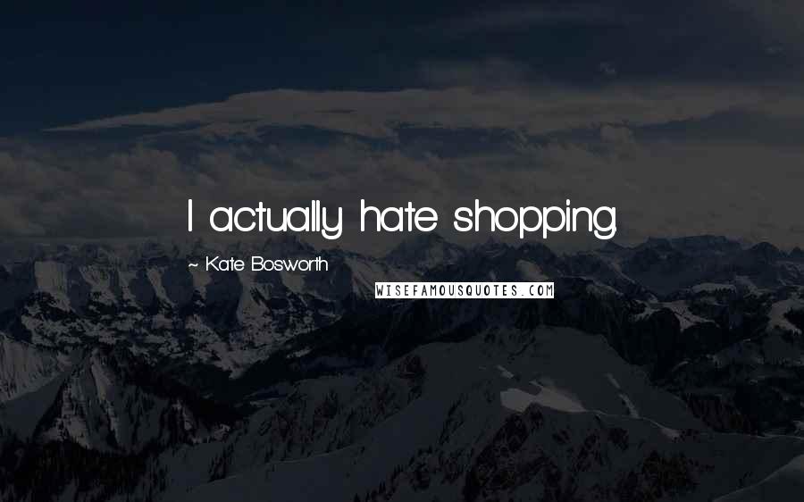 Kate Bosworth Quotes: I actually hate shopping.