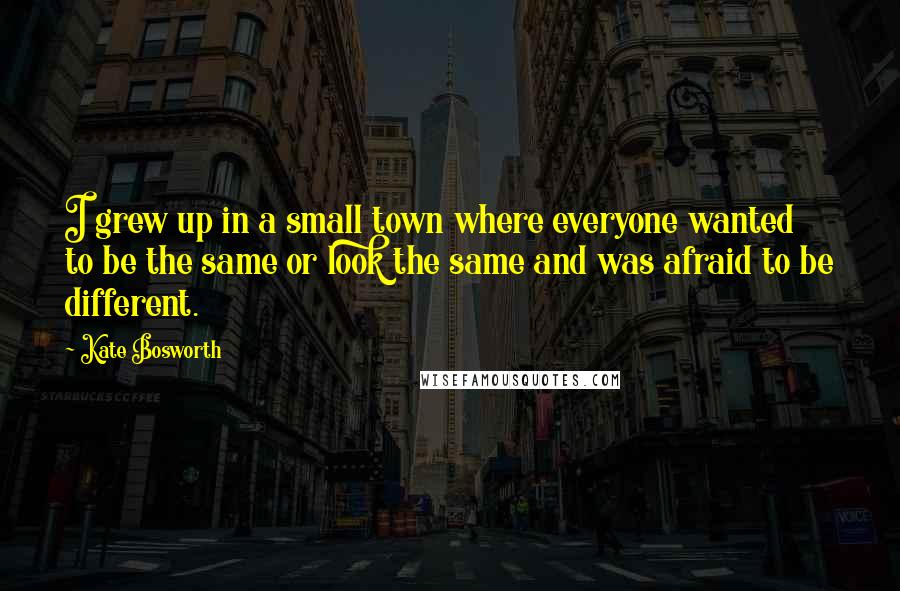 Kate Bosworth Quotes: I grew up in a small town where everyone wanted to be the same or look the same and was afraid to be different.