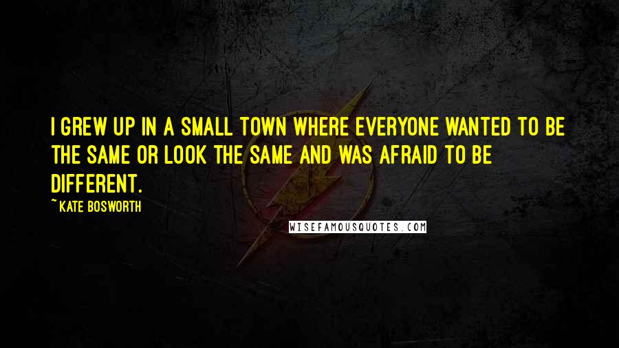 Kate Bosworth Quotes: I grew up in a small town where everyone wanted to be the same or look the same and was afraid to be different.