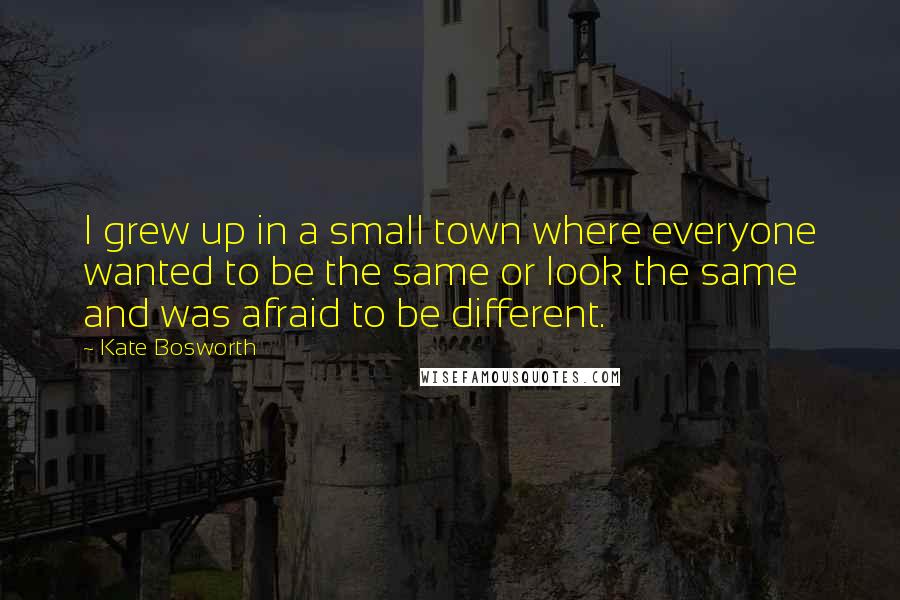 Kate Bosworth Quotes: I grew up in a small town where everyone wanted to be the same or look the same and was afraid to be different.