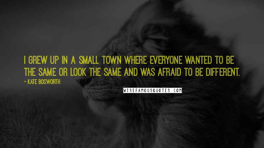 Kate Bosworth Quotes: I grew up in a small town where everyone wanted to be the same or look the same and was afraid to be different.