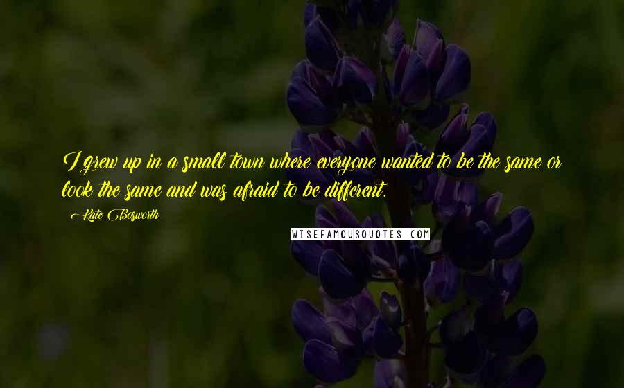 Kate Bosworth Quotes: I grew up in a small town where everyone wanted to be the same or look the same and was afraid to be different.