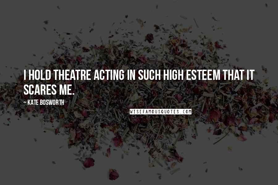 Kate Bosworth Quotes: I hold theatre acting in such high esteem that it scares me.