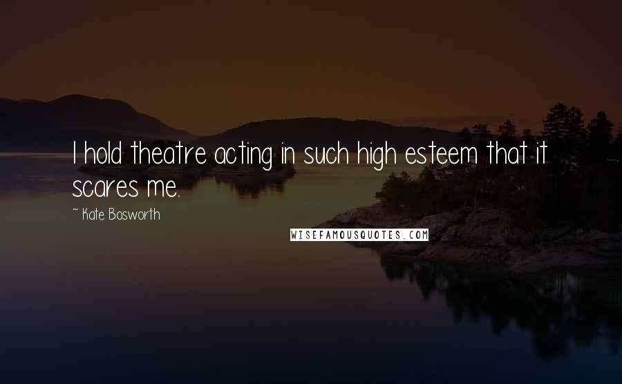 Kate Bosworth Quotes: I hold theatre acting in such high esteem that it scares me.