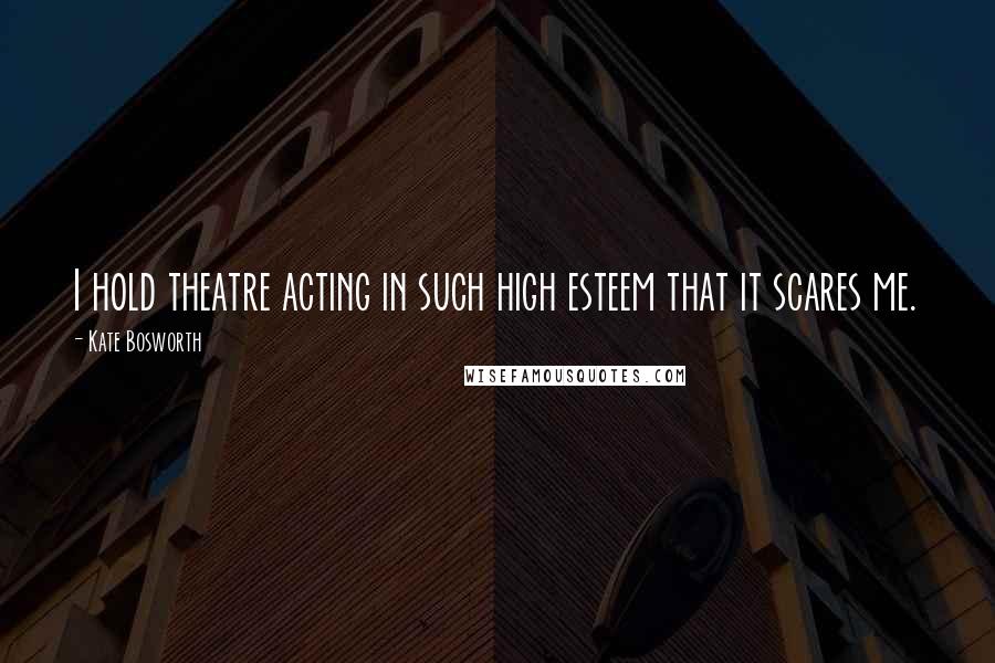 Kate Bosworth Quotes: I hold theatre acting in such high esteem that it scares me.