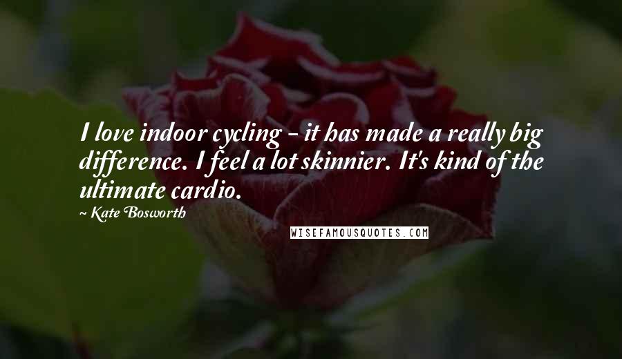 Kate Bosworth Quotes: I love indoor cycling - it has made a really big difference. I feel a lot skinnier. It's kind of the ultimate cardio.