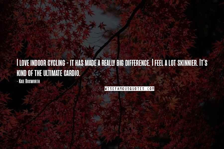 Kate Bosworth Quotes: I love indoor cycling - it has made a really big difference. I feel a lot skinnier. It's kind of the ultimate cardio.