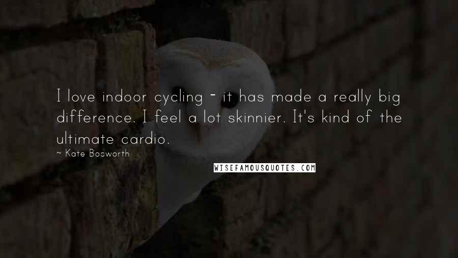 Kate Bosworth Quotes: I love indoor cycling - it has made a really big difference. I feel a lot skinnier. It's kind of the ultimate cardio.
