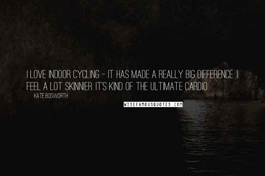 Kate Bosworth Quotes: I love indoor cycling - it has made a really big difference. I feel a lot skinnier. It's kind of the ultimate cardio.