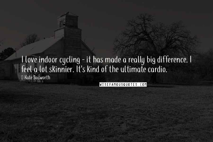 Kate Bosworth Quotes: I love indoor cycling - it has made a really big difference. I feel a lot skinnier. It's kind of the ultimate cardio.