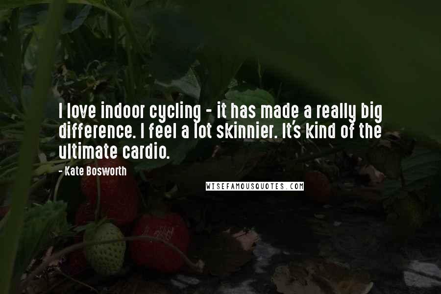 Kate Bosworth Quotes: I love indoor cycling - it has made a really big difference. I feel a lot skinnier. It's kind of the ultimate cardio.