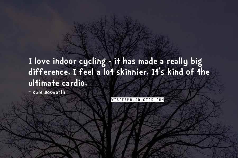 Kate Bosworth Quotes: I love indoor cycling - it has made a really big difference. I feel a lot skinnier. It's kind of the ultimate cardio.