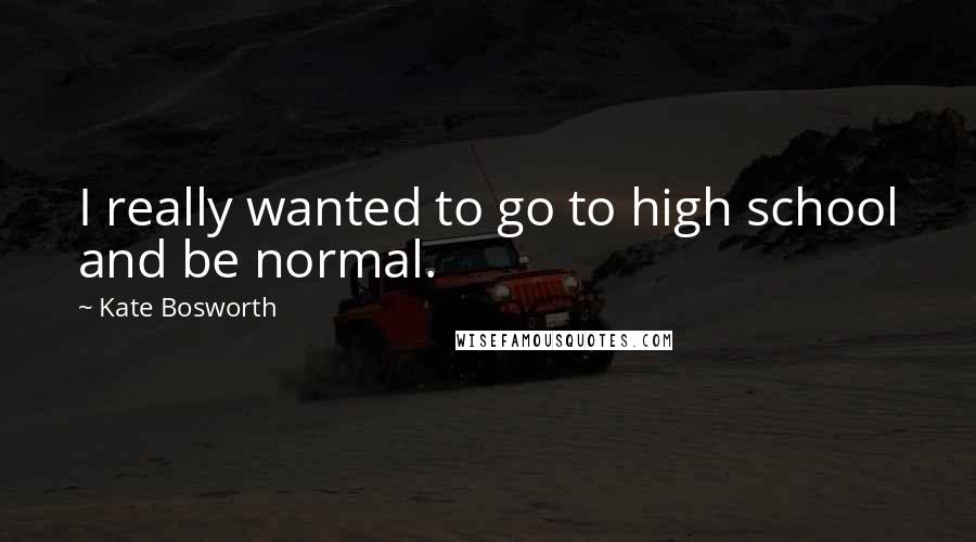 Kate Bosworth Quotes: I really wanted to go to high school and be normal.