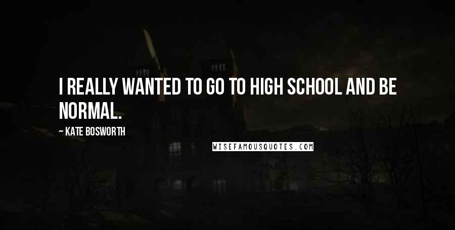 Kate Bosworth Quotes: I really wanted to go to high school and be normal.