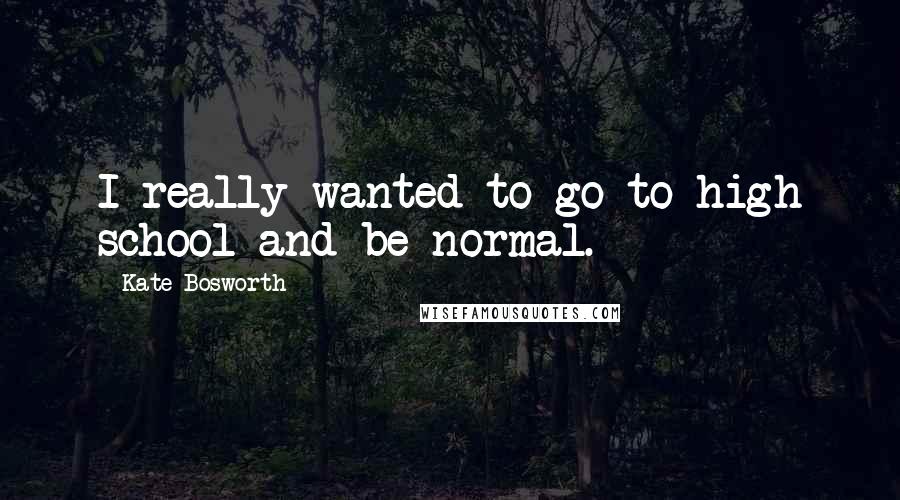 Kate Bosworth Quotes: I really wanted to go to high school and be normal.