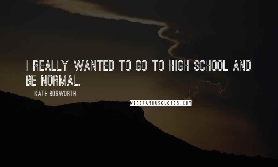 Kate Bosworth Quotes: I really wanted to go to high school and be normal.