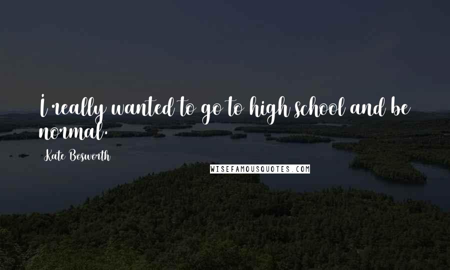 Kate Bosworth Quotes: I really wanted to go to high school and be normal.