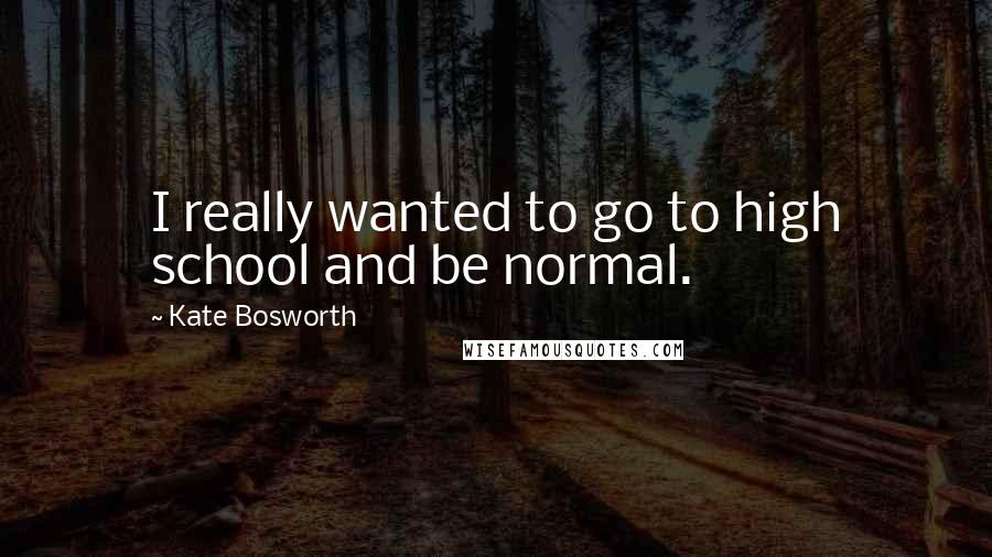 Kate Bosworth Quotes: I really wanted to go to high school and be normal.