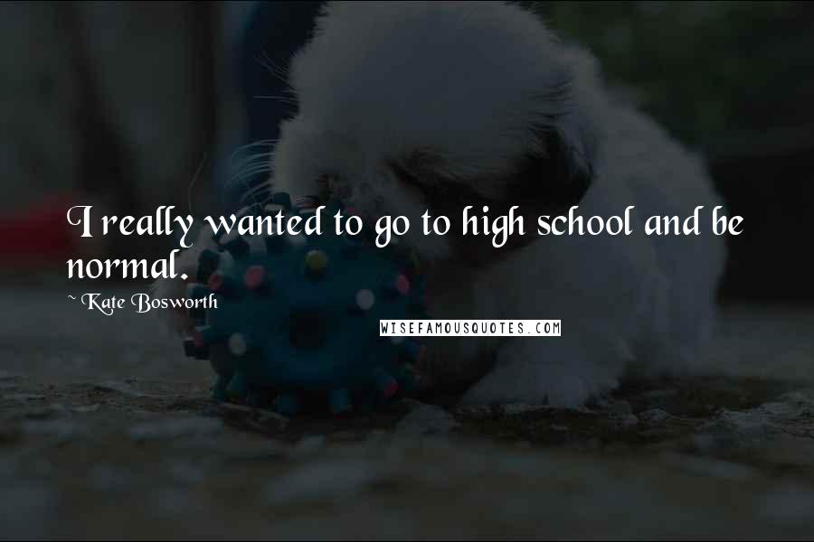 Kate Bosworth Quotes: I really wanted to go to high school and be normal.