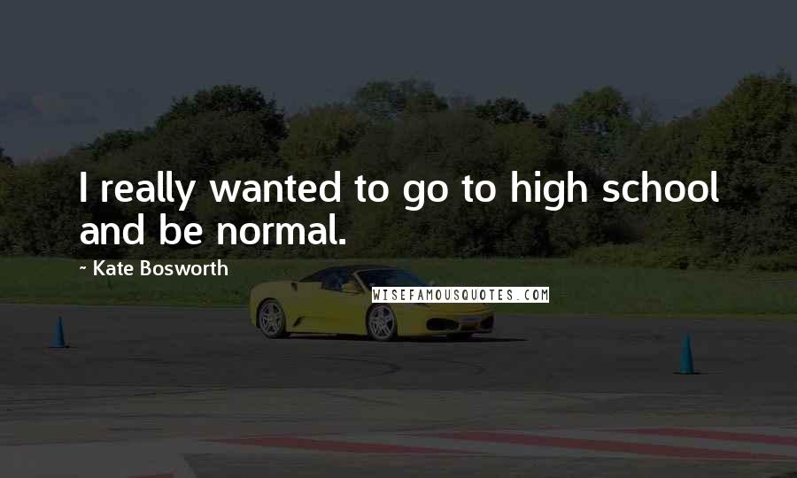 Kate Bosworth Quotes: I really wanted to go to high school and be normal.