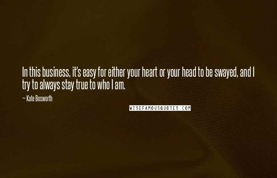 Kate Bosworth Quotes: In this business, it's easy for either your heart or your head to be swayed, and I try to always stay true to who I am.