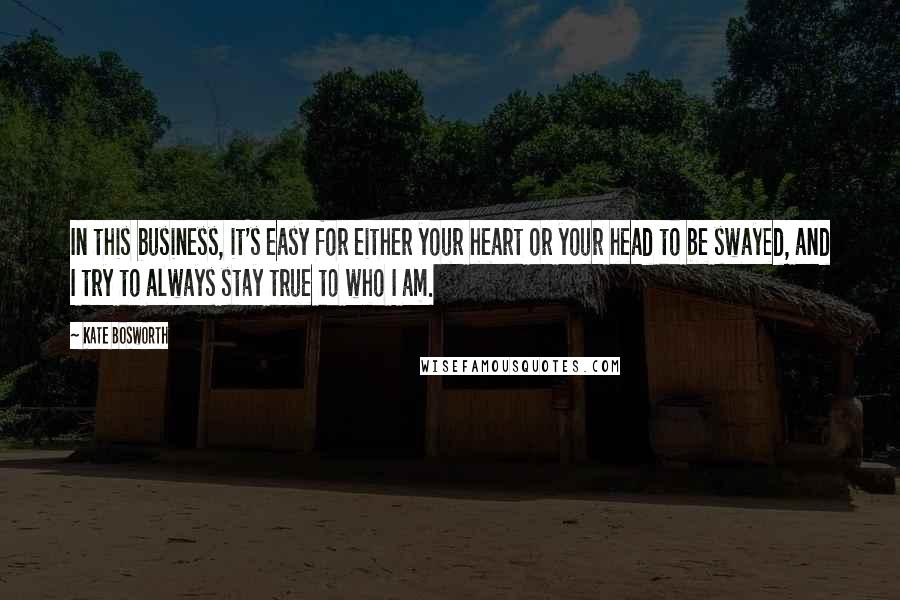 Kate Bosworth Quotes: In this business, it's easy for either your heart or your head to be swayed, and I try to always stay true to who I am.