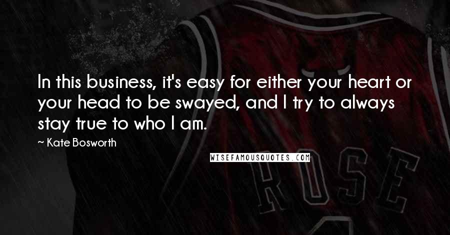 Kate Bosworth Quotes: In this business, it's easy for either your heart or your head to be swayed, and I try to always stay true to who I am.