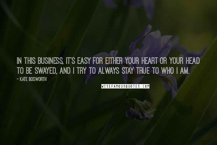 Kate Bosworth Quotes: In this business, it's easy for either your heart or your head to be swayed, and I try to always stay true to who I am.