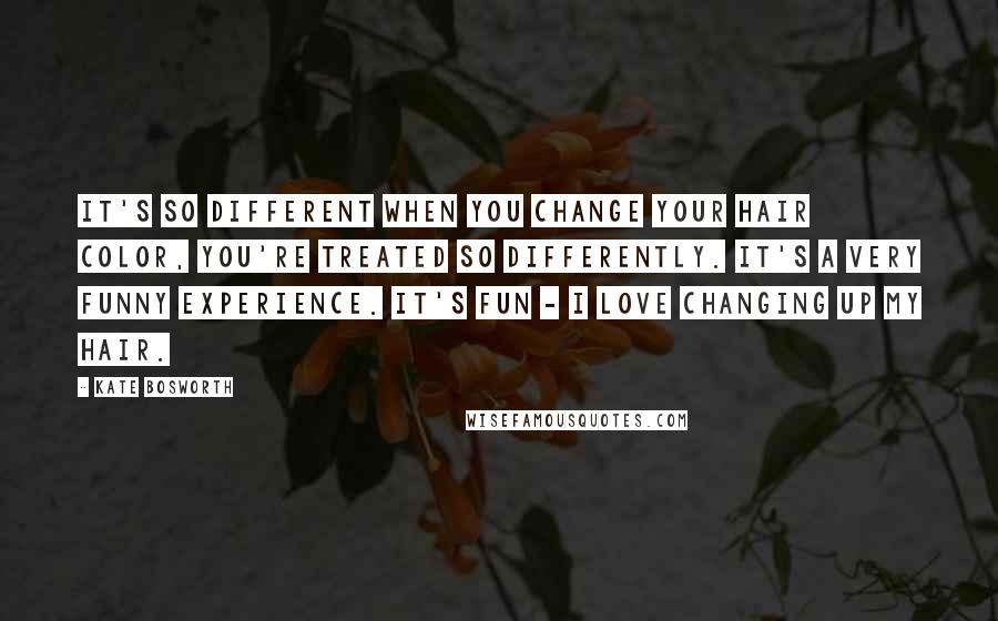 Kate Bosworth Quotes: It's so different when you change your hair color, you're treated so differently. It's a very funny experience. It's fun - I love changing up my hair.