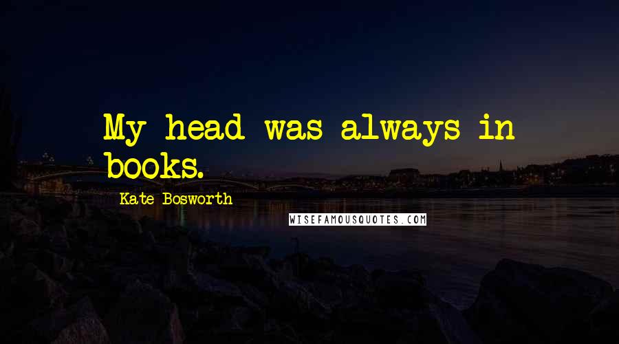 Kate Bosworth Quotes: My head was always in books.
