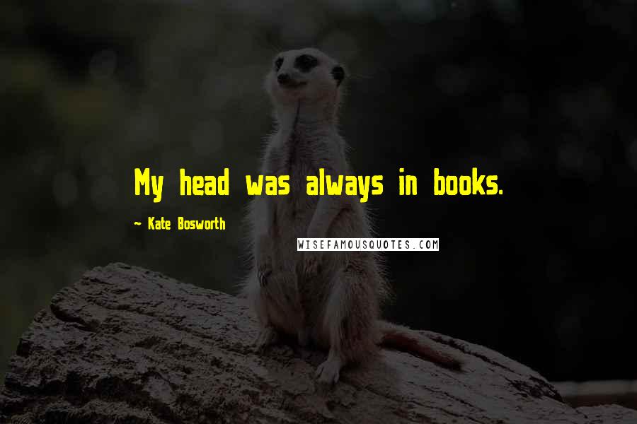 Kate Bosworth Quotes: My head was always in books.