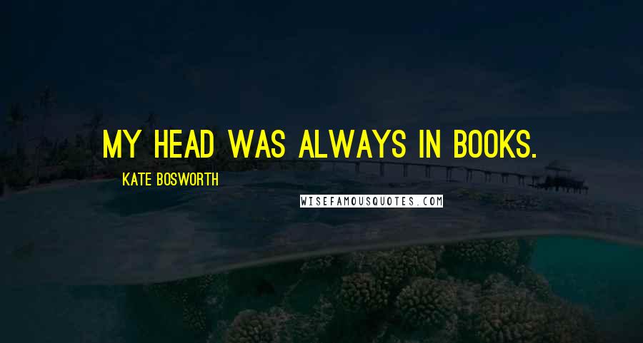 Kate Bosworth Quotes: My head was always in books.
