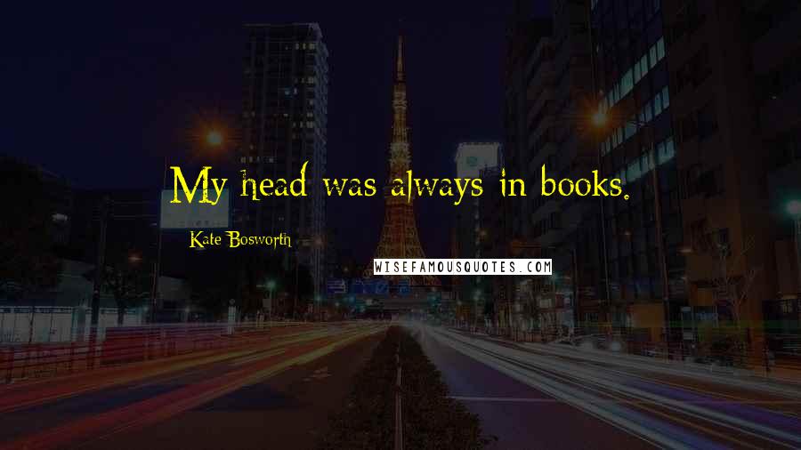Kate Bosworth Quotes: My head was always in books.