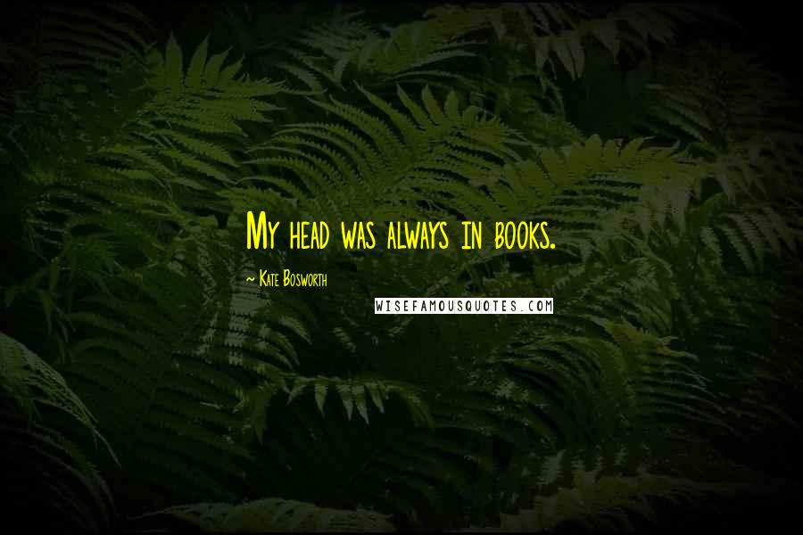 Kate Bosworth Quotes: My head was always in books.