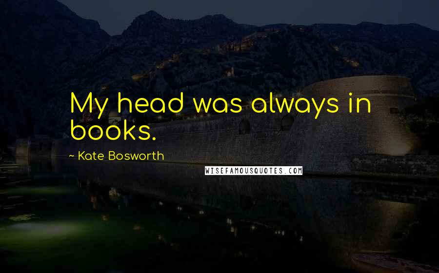 Kate Bosworth Quotes: My head was always in books.