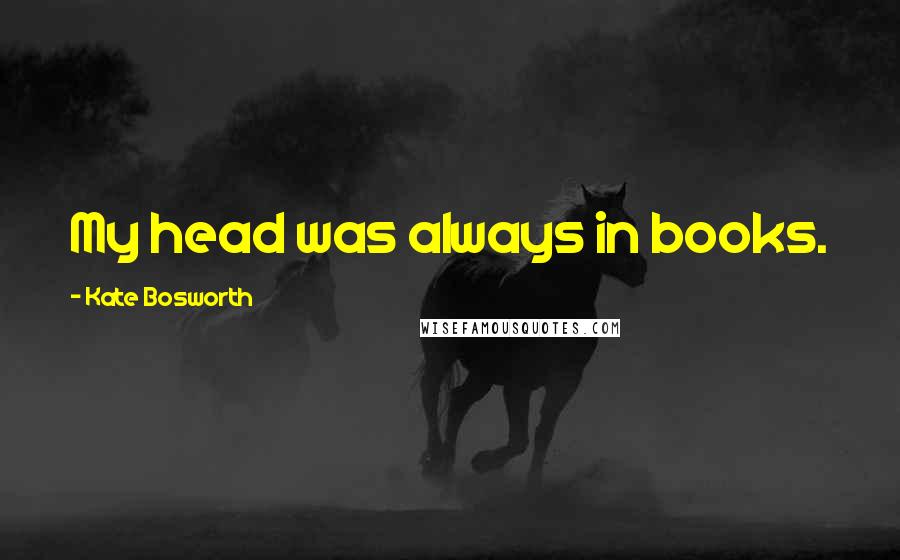 Kate Bosworth Quotes: My head was always in books.