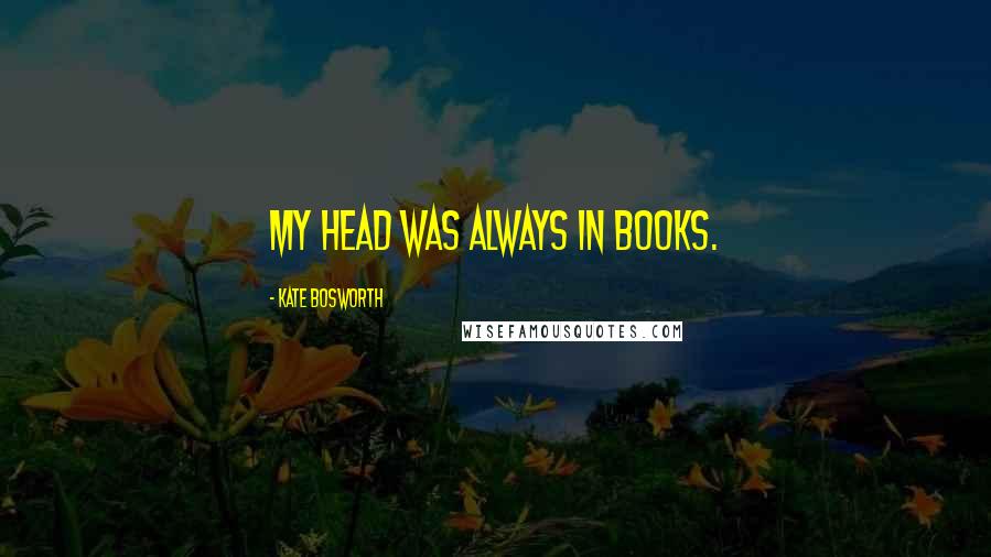 Kate Bosworth Quotes: My head was always in books.