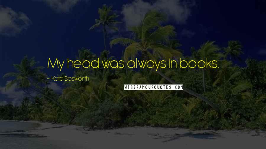 Kate Bosworth Quotes: My head was always in books.