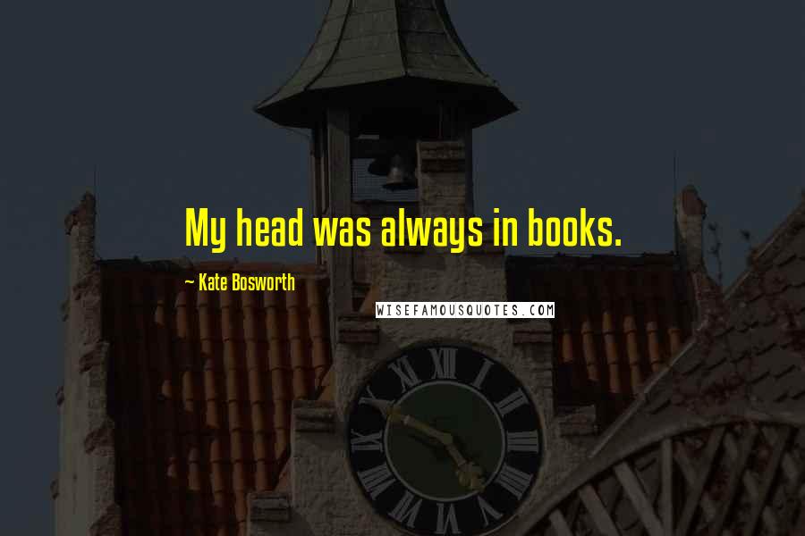 Kate Bosworth Quotes: My head was always in books.