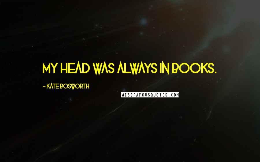 Kate Bosworth Quotes: My head was always in books.