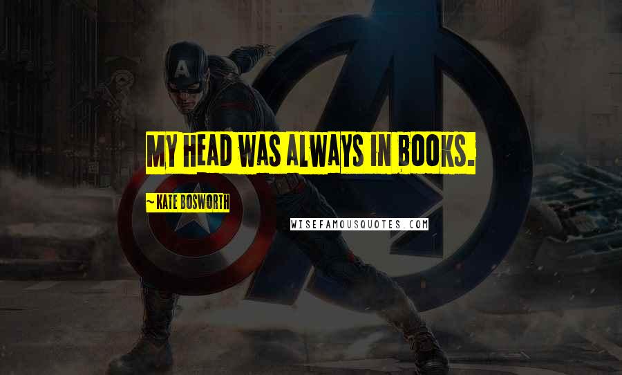 Kate Bosworth Quotes: My head was always in books.